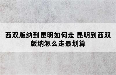 西双版纳到昆明如何走 昆明到西双版纳怎么走最划算